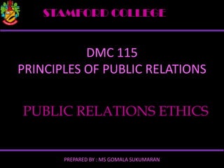 STAMFORD COLLEGE

DMC 115
PRINCIPLES OF PUBLIC RELATIONS
PUBLIC RELATIONS ETHICS

PREPARED BY : MS GOMALA SUKUMARAN

 