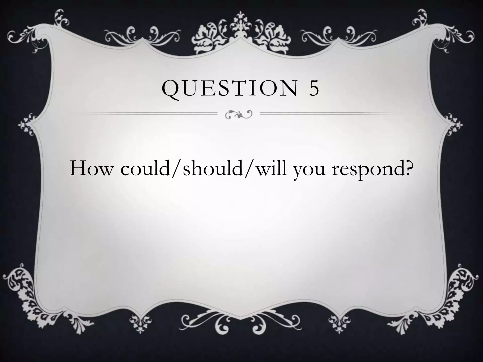 QUESTION 5


How could/should/will you respond?
 