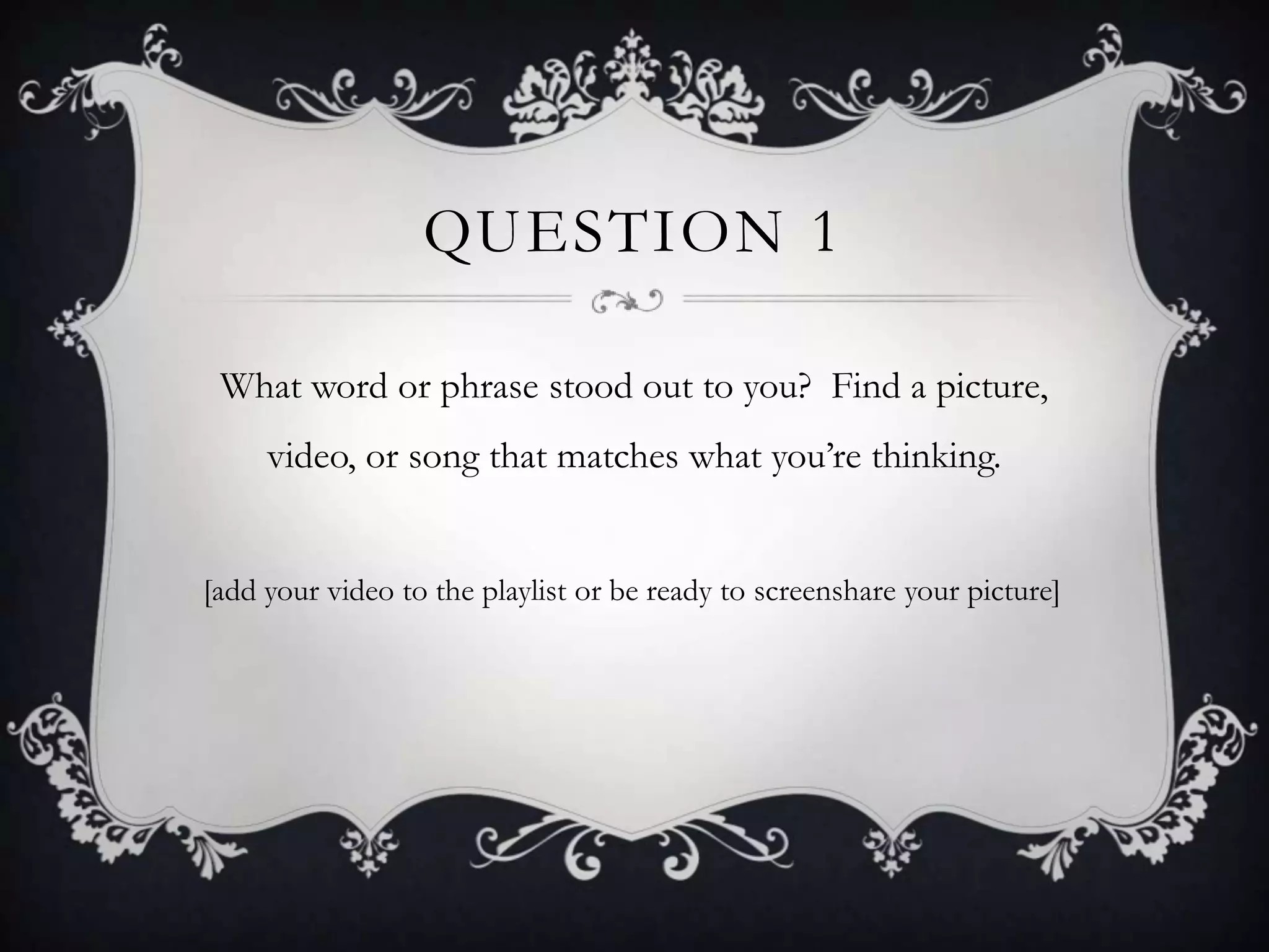 QUESTION 1

 What word or phrase stood out to you? Find a picture,
     video, or song that matches what you‟re thinking.


[add your video to the playlist or be ready to screenshare your picture]
 