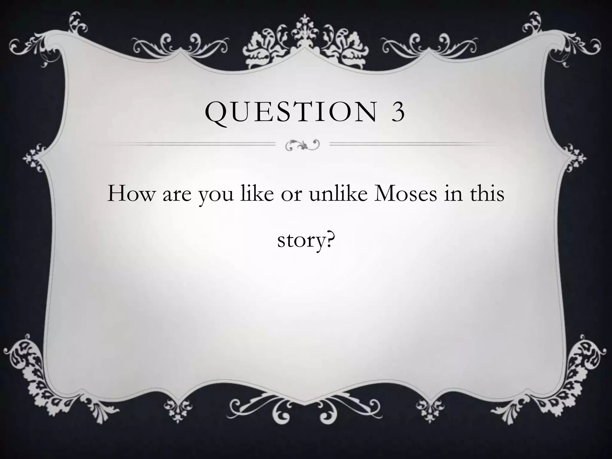 QUESTION 3

How are you like or unlike Moses in this
                 story?
 