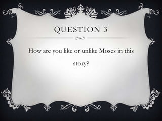 QUESTION 3

How are you like or unlike Moses in this
                 story?
 