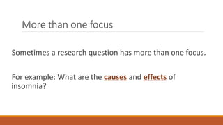 More than one focus
Sometimes a research question has more than one focus.
For example: What are the causes and effects of
insomnia?
 
