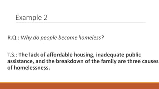 Example 2
R.Q.: Why do people become homeless?
T.S.: The lack of affordable housing, inadequate public
assistance, and the breakdown of the family are three causes
of homelessness.
 