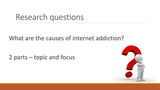 Research questions
What are the causes of internet addiction?
2 parts – topic and focus
 