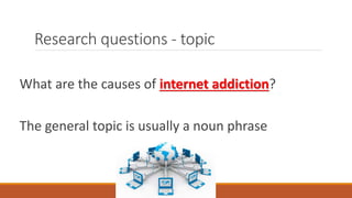 Research questions - topic
What are the causes of internet addiction?
The general topic is usually a noun phrase
 