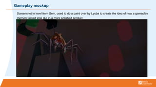 Screenshot in level from Sem, used to do a paint over by Lyuba to create the idea of how a gameplay
moment would look like in a more polished product
Gameplay mockup
 
