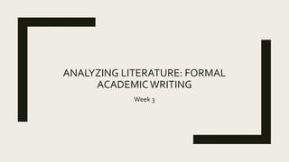 ANALYZING LITERATURE: FORMAL
ACADEMICWRITING
Week 3
 