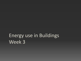 Energy use in Buildings
Week 3
 