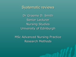 Systematic reviews

    Dr Graeme D. Smith
       Senior Lecturer
       Nursing Studies
   University of Edinburgh

MSc Advanced Nursing Practice
     Research Methods
 