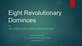 Eight Revolutionary
Dominoes
BY,
PAUL LARSON, DANIEL GREENE, & AMELIA SCOLFORO
PROFESSOR HAAS
U.S. HISTORY TO 1877 (HIST-1101-61)
JANUARY 26, 2017
 