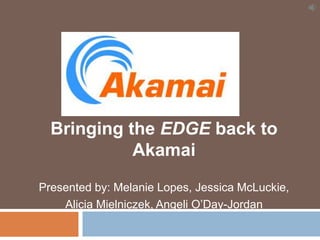 Bringing the EDGE back to
Akamai
Presented by: Melanie Lopes, Jessica McLuckie,
Alicia Mielniczek, Angeli O’Day-Jordan
 