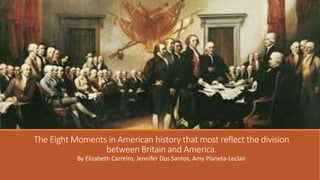 The Eight Moments in American history that most reflect the division
between Britain and America.
By Elizabeth Carreiro, Jennifer Dos Santos, Amy Planeta-Leclair
 