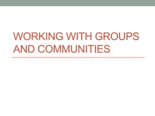 WORKING WITH GROUPS
AND COMMUNITIES
1
 