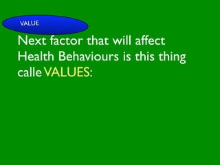VALUE

Next factor that will affect

                         INFLUENCE
                           SOCIAL
Health Behaviours is this thing


                                                      AL AL
              PE NT
                CO




                                                 GO ON
                RS RO




                                                          S


                                                        D
                  ON L




                                                    RS



                                                     VE
calle VALUES:
       VA




                                                  EI
                                                 PE
                    AL




                                             M C
          LUE




                                            O ER
                S




                                          PT P
                                              S
 GE
   ND                                                    S TO
                                                        S
     ER                                              CE

                                        M
                                                 AC RE
AG                                   SY           H CA
                                                            NIT
                                                                IVE
   E                                           LT         G
                                          H EA       CO
                                                       S
                                                  T OR
                                             FAC
 