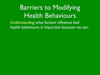 Barriers to Modifying
      Health Behaviours
Understanding what factors inﬂuence bad
health behaviours is important because we can:
 