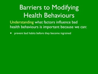 Barriers to Modifying
         Health Behaviours
Understanding what factors inﬂuence bad
health behaviours is important because we can:
•   prevent bad habits before they become ingrained
 