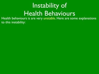 Instability of
               Health Behaviours
Health behaviours is are very unstable. Here are some explanations
to this instability:
 