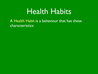Health Habits
A Health Habit is a behaviour that has these
characteristics:
 
