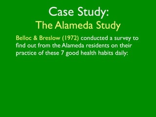 Case Study:
       The Alameda Study
Belloc & Breslow (1972) conducted a survey to
ﬁnd out from the Alameda residents on their
practice of these 7 good health habits daily:
 