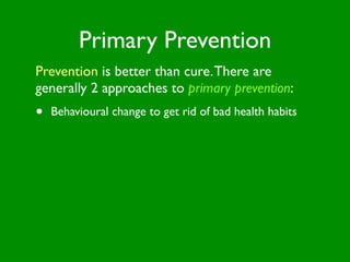 Primary Prevention
Prevention is better than cure. There are
generally 2 approaches to primary prevention:
•   Behavioural change to get rid of bad health habits
 