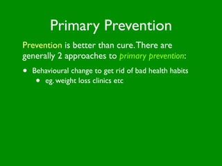 Primary Prevention
Prevention is better than cure. There are
generally 2 approaches to primary prevention:
•   Behavioural change to get rid of bad health habits
     • eg. weight loss clinics etc
 