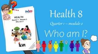 Health 8
Quarter 1 – module 2
Who am I?
 