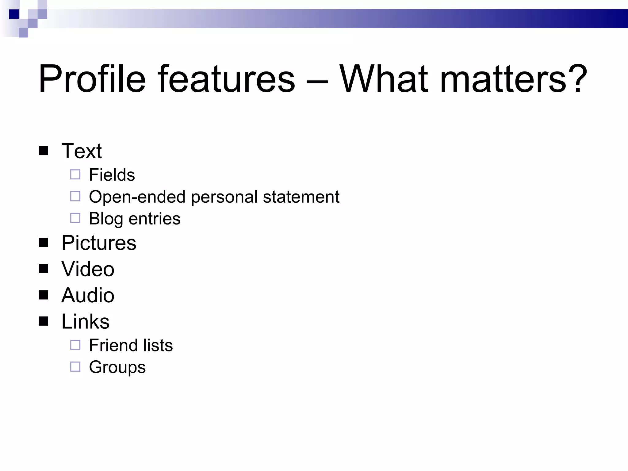 Profile features – What matters? Text Fields Open-ended personal statement Blog entries Pictures Video Audio Links Friend lists Groups 