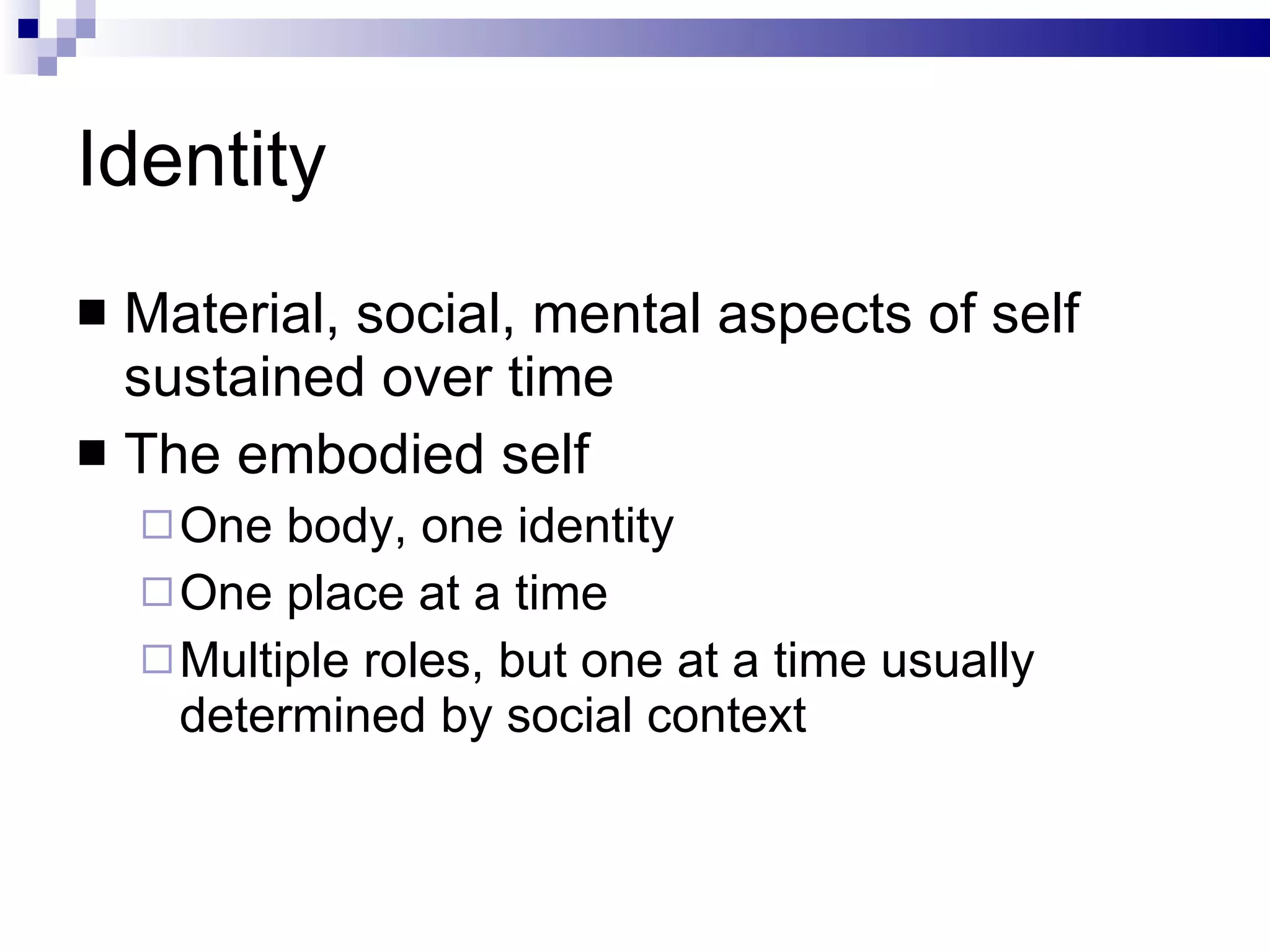 Identity Material, social, mental aspects of self sustained over time The embodied self One body, one identity One place at a time Multiple roles, but one at a time usually determined by social context 