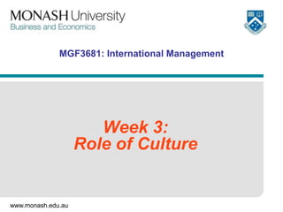 www.monash.edu.au
MGF3681: International Management
Week 3:
Role of Culture
 