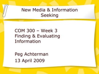 New Media & Information Seeking COM 300 – Week 3 Finding & Evaluating Information Peg Achterman 13 April 2009 