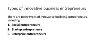 Types of innovative business entrepreneurs
There are many types of innovative business entrepreneurs,
including:
1. Social entrepreneurs
2. Startup entrepreneurs
3. Enterprise entrepreneurs
 