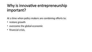 Why is innovative entrepreneurship
important?
At a time when policy makers are combining efforts to;
• restore growth
• overcome the global economic
• financial crisis,
 