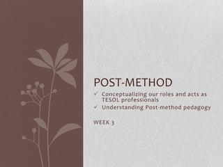 POST-METHOD
 Conceptualizing our roles and acts as
  TESOL professionals
 Understanding Post-method pedagogy

WEEK 3
 