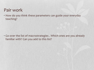 Pair work
• How do you think these parameters can guide your everyday
  teaching?




• Go over the list of macrostrategies . Which ones are you already
  familiar with? Can you add to this list?
 