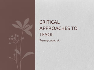 CRITICAL
APPROACHES TO
TESOL
Pennycook, A.
 