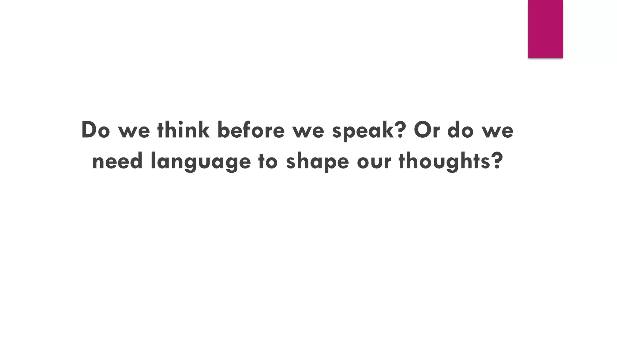 Do we think before we speak? Or do we
need language to shape our thoughts?
 