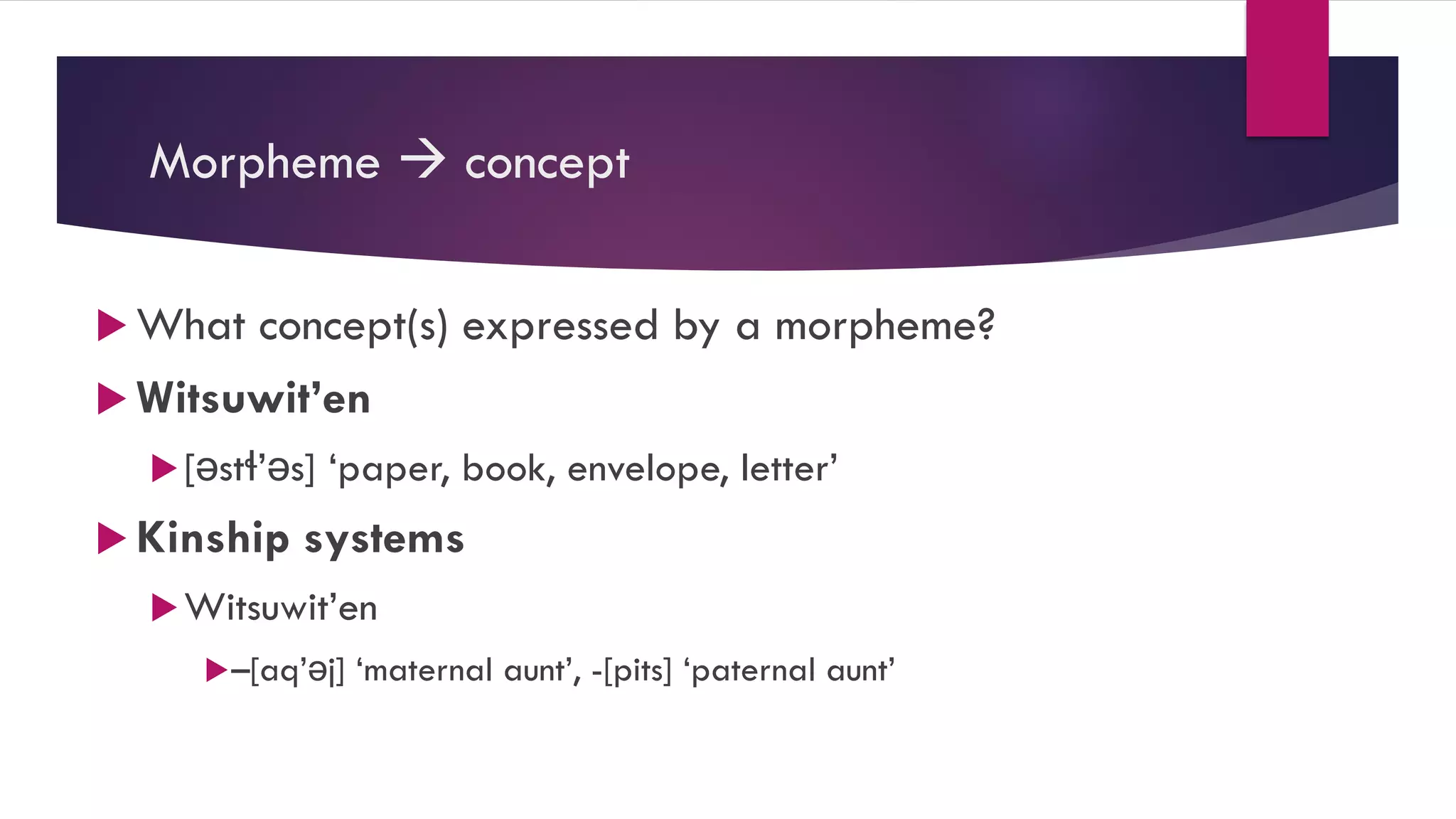 Morpheme  concept
 What concept(s) expressed by a morpheme?
 Witsuwit’en
[əstɬ’əs] ‘paper, book, envelope, letter’
 Kinship systems
Witsuwit’en
–[aq’əj] ‘maternal aunt’, -[pits] ‘paternal aunt’
 