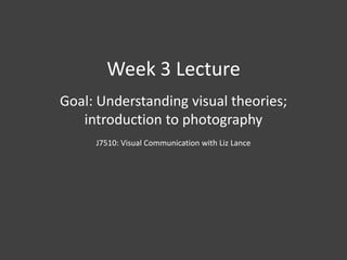 Week 3 Lecture Goal: Understanding visual theories; introduction to photography J7510: Visual Communication with Liz Lance 