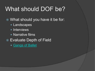 What should DOF be?
 What should you have it be for:
 Landscapes
 Interviews
 Narrative films
 Evaluate Depth of Field
 Gangs of Ballet
 