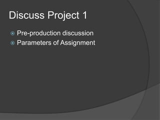Discuss Project 1
 Pre-production discussion
 Parameters of Assignment
 