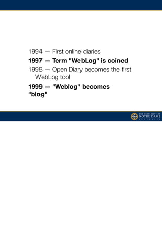 1994 — First online diaries
1997 — Term "WebLog" is coined
1998 — Open Diary becomes the ﬁrst

 WebLog tool
1999 — "Weblog" becomes
"blog"
 
 
 