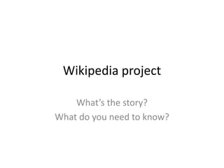 Wikipedia project 
What’s the story? 
What do you need to know? 
 