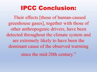 “Their effects [those of human-caused
greenhouse gases], together with those of
other anthropogenic drivers, have been
detected throughout the climate system and
are extremely likely to have been the
dominant cause of the observed warming
since the mid-20th century.”
IPCC Conclusion:
 