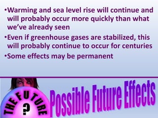 •Warming and sea level rise will continue and
will probably occur more quickly than what
we’ve already seen
•Even if greenhouse gases are stabilized, this
will probably continue to occur for centuries
•Some effects may be permanent
 
