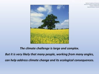 The climate challenge is large and complex.
But it is very likely that many people, working from many angles,
can help address climate change and its ecological consequences.
National Academy of Sciences
National Academy of Engineering
Institute of Medicine
National Research Council
 