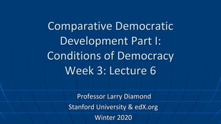 Comparative Democratic
Development Part I:
Conditions of Democracy
Week 3: Lecture 6
Professor Larry Diamond
Stanford University & edX.org
Winter 2020
 
