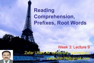 Reading
Comprehension,
Prefixes, Root Words
Week 3: Lecture 9
Zafar Ullah, Air University, Islamabad,
zafarullah76@gmail.com
 