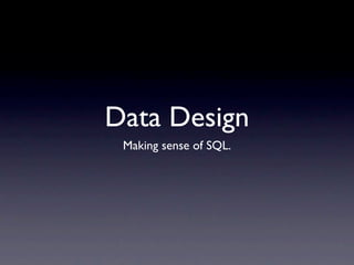 Data Design
 Making sense of SQL.
 
