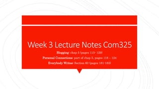 Week 3 Lecture Notes Com325
Blogging: chap 5 (pages 115- 129)
Personal Connections: part of chap 5, pages 118 – 124
Everybody Writes: Section 60 (pages 181-183)
 