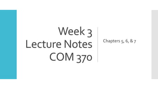 Week 3
Lecture Notes
COM 370
Chapters 5, 6, & 7
 
